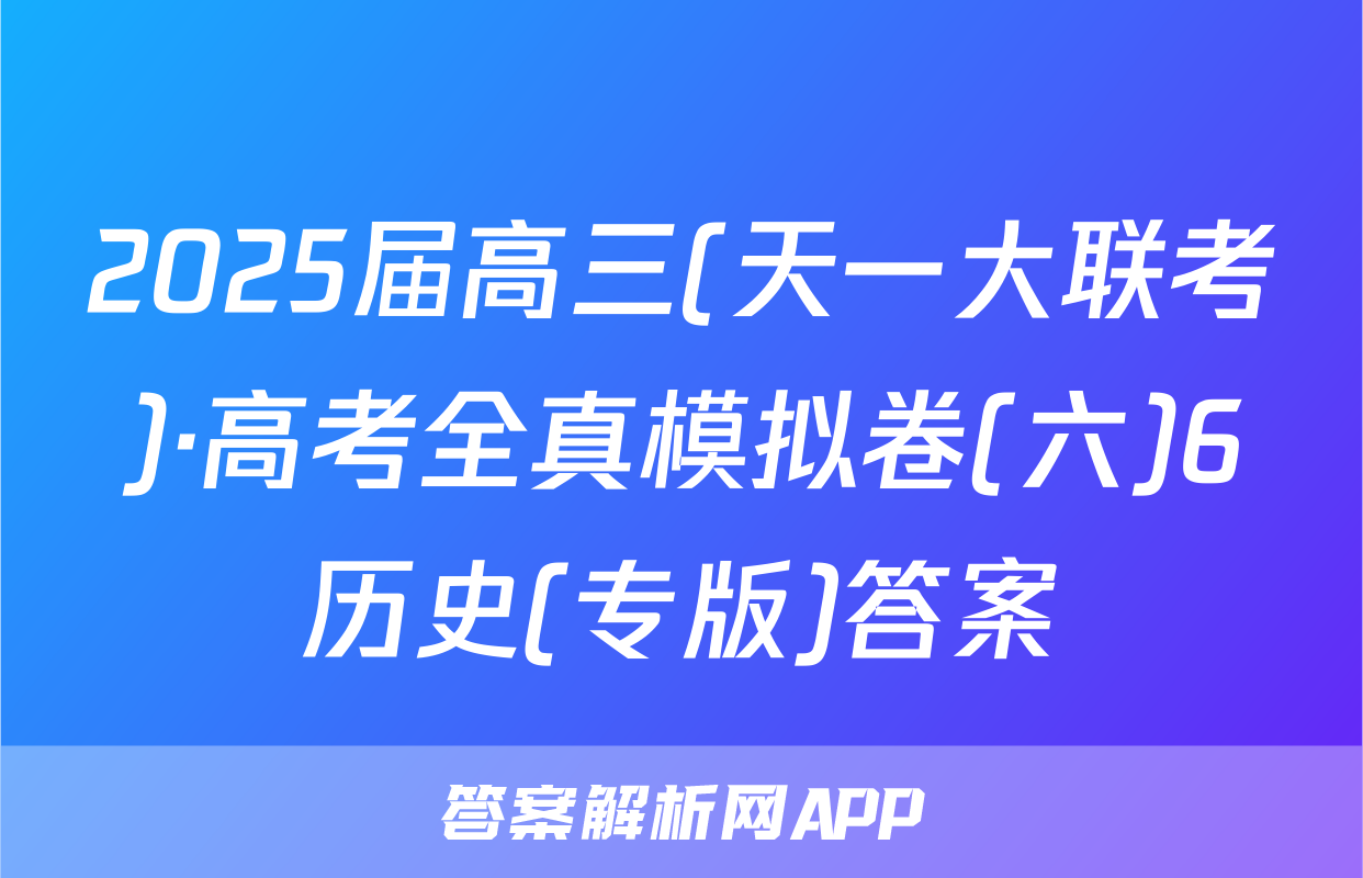 2025届高三(天一大联考)·高考全真模拟卷(六)6历史(专版)答案