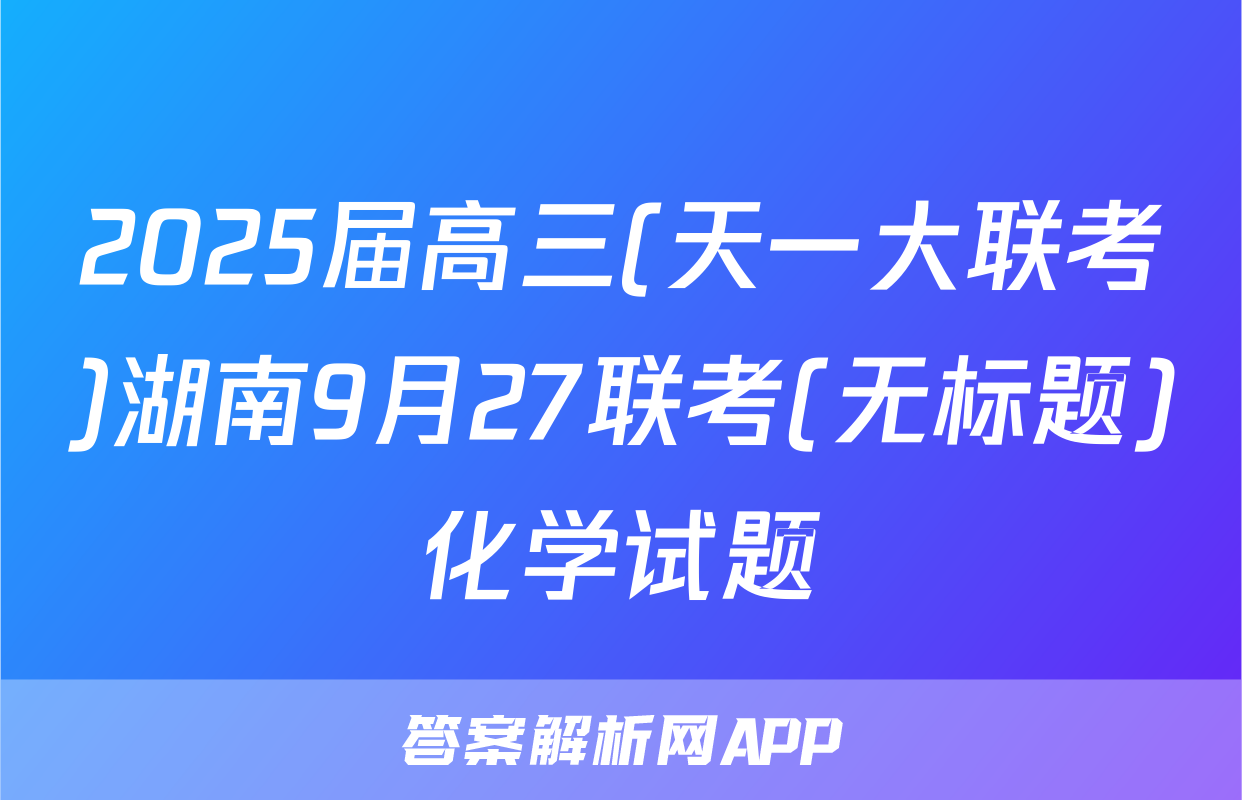 2025届高三(天一大联考)湖南9月27联考(无标题)化学试题