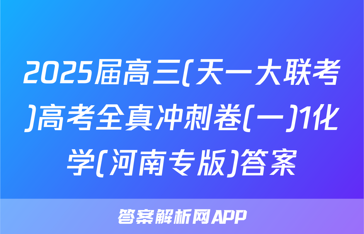 2025届高三(天一大联考)高考全真冲刺卷(一)1化学(河南专版)答案