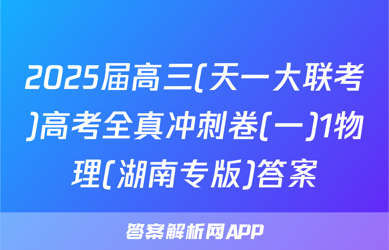 2025届高三(天一大联考)高考全真冲刺卷(一)1物理(湖南专版)答案