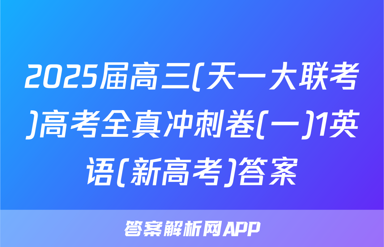 2025届高三(天一大联考)高考全真冲刺卷(一)1英语(新高考)答案