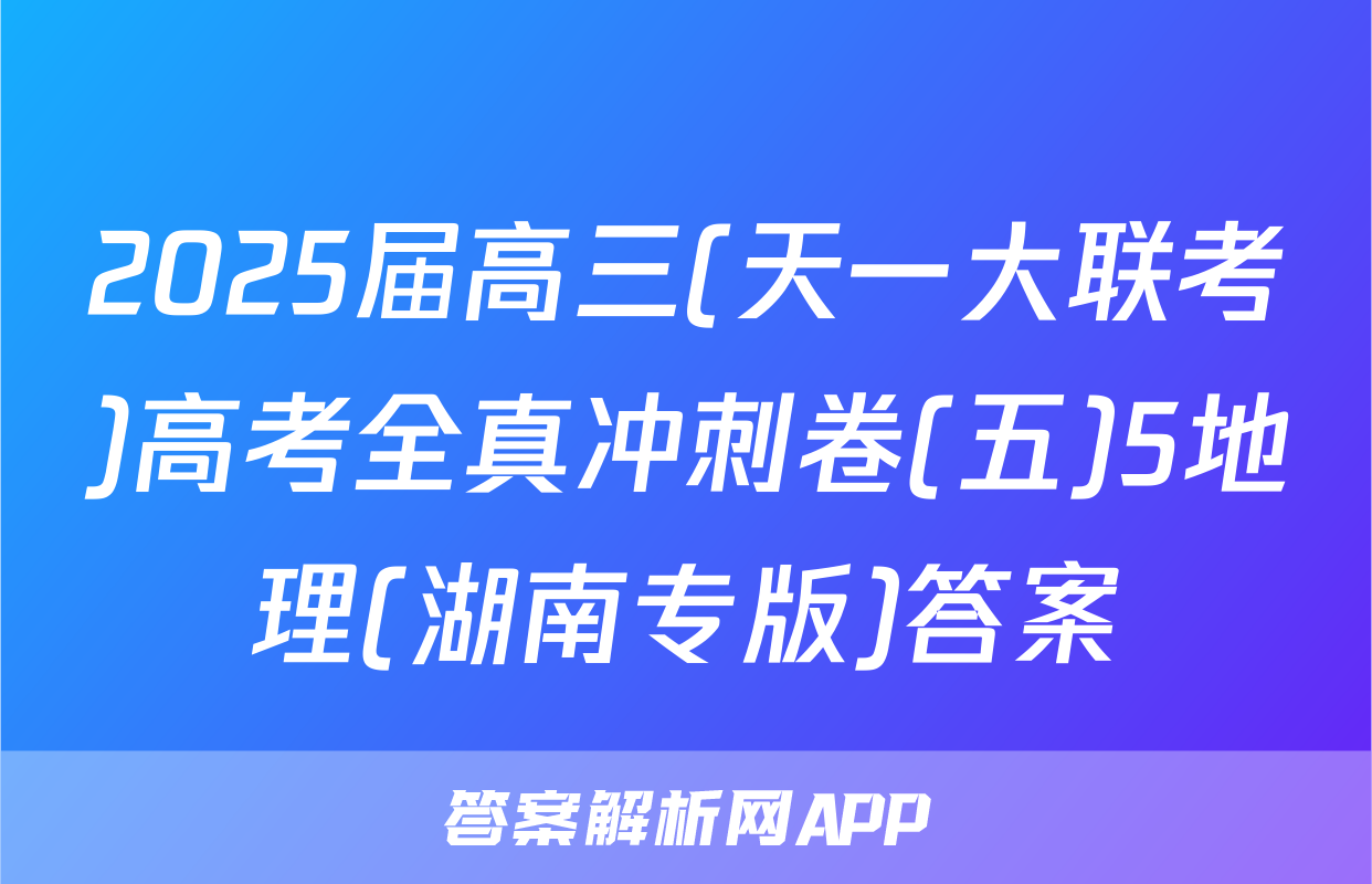 2025届高三(天一大联考)高考全真冲刺卷(五)5地理(湖南专版)答案