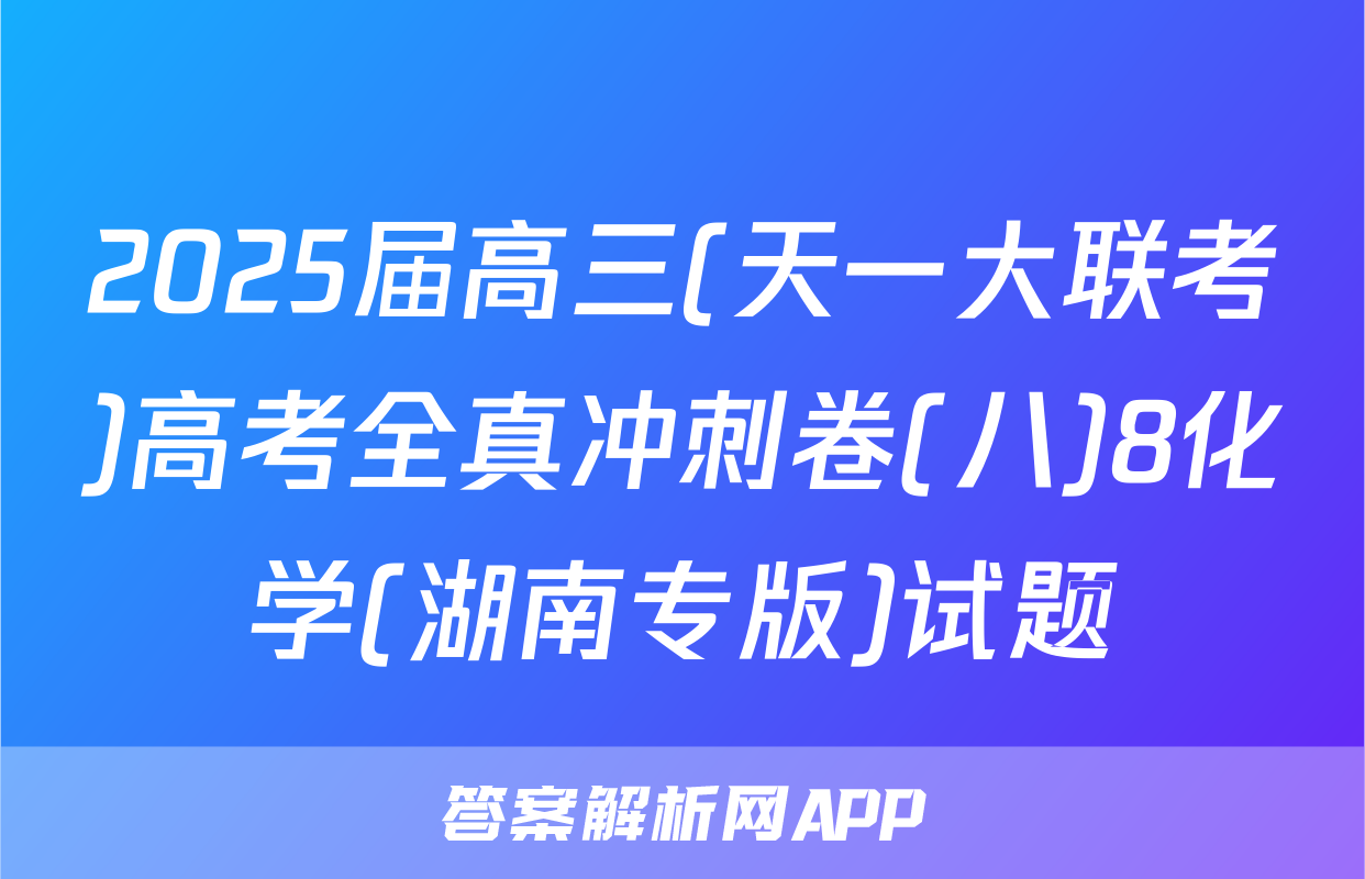 2025届高三(天一大联考)高考全真冲刺卷(八)8化学(湖南专版)试题