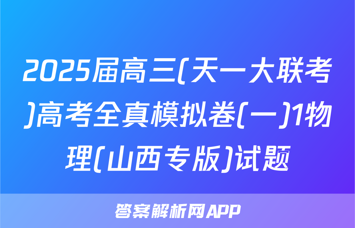 2025届高三(天一大联考)高考全真模拟卷(一)1物理(山西专版)试题