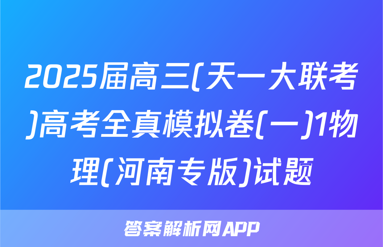 2025届高三(天一大联考)高考全真模拟卷(一)1物理(河南专版)试题