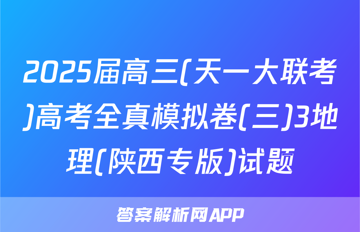 2025届高三(天一大联考)高考全真模拟卷(三)3地理(陕西专版)试题