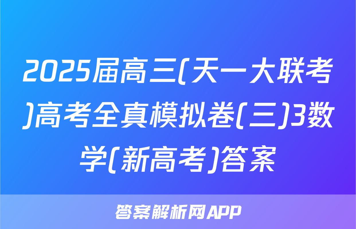2025届高三(天一大联考)高考全真模拟卷(三)3数学(新高考)答案