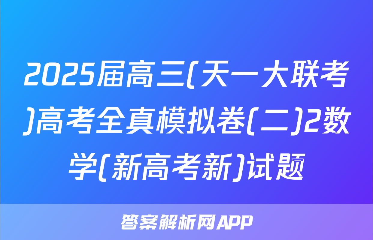 2025届高三(天一大联考)高考全真模拟卷(二)2数学(新高考新)试题