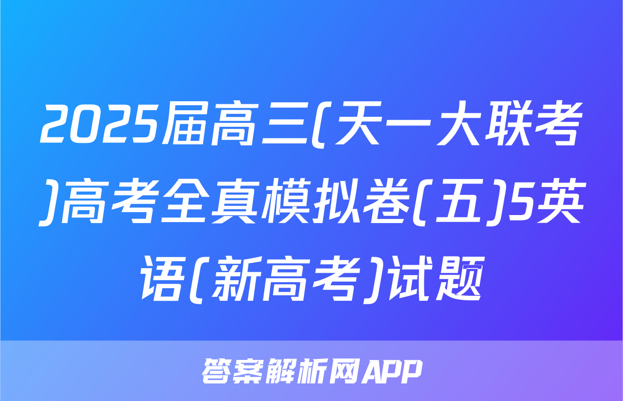 2025届高三(天一大联考)高考全真模拟卷(五)5英语(新高考)试题
