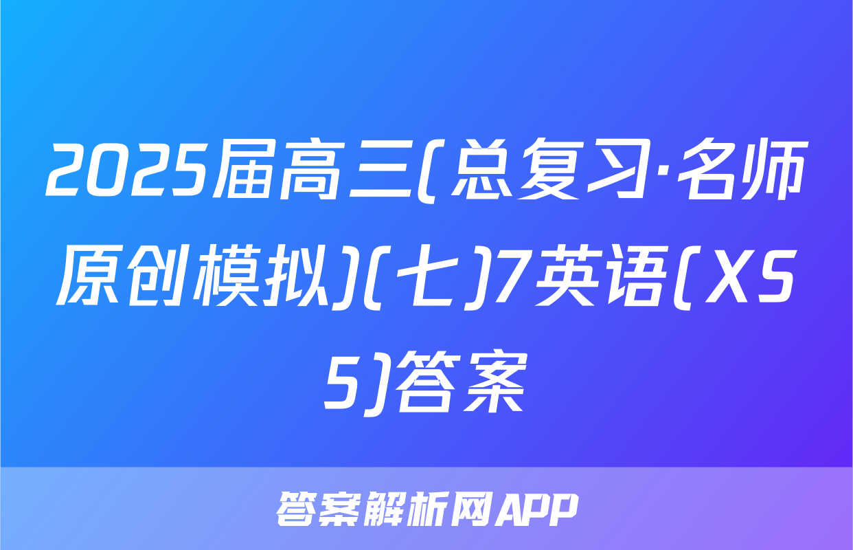 2025届高三(总复习·名师原创模拟)(七)7英语(XS5)答案