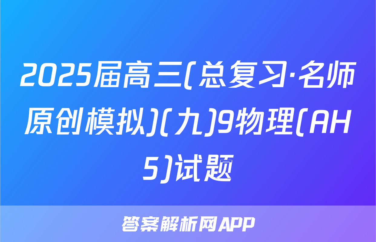 2025届高三(总复习·名师原创模拟)(九)9物理(AH5)试题