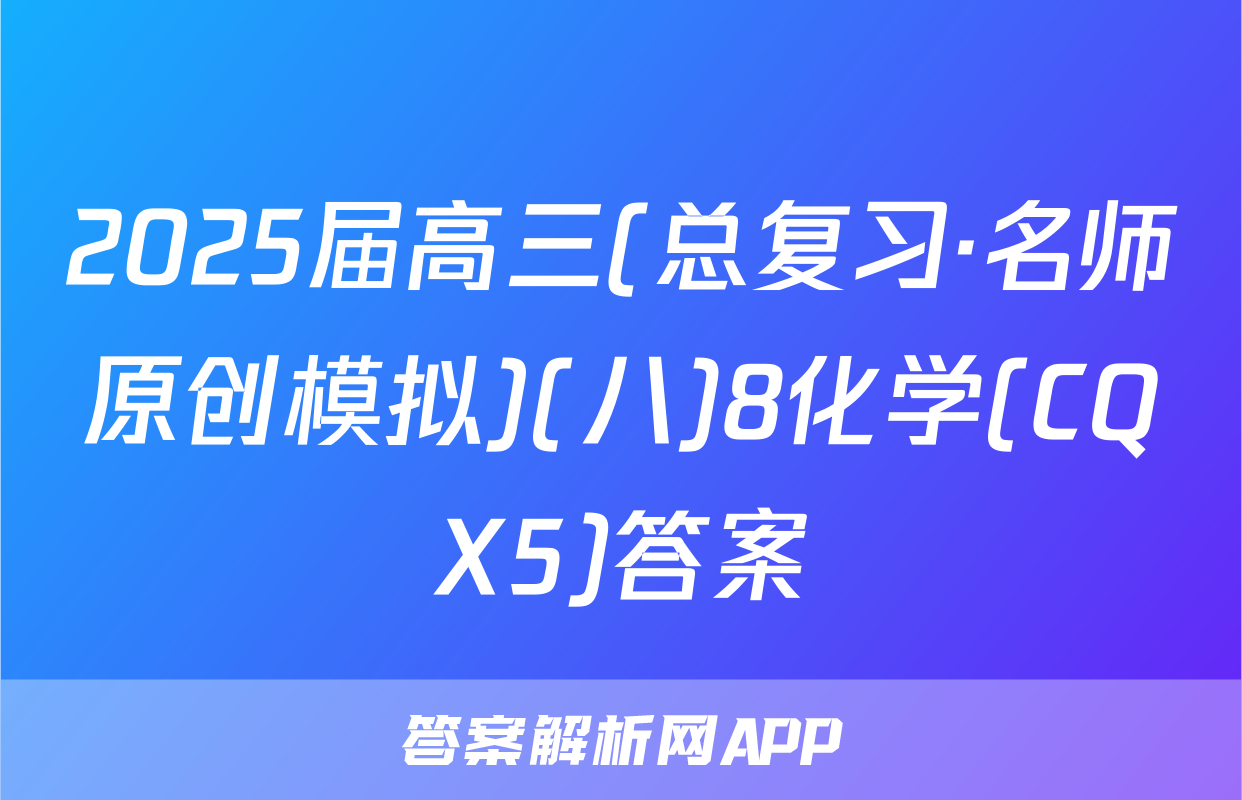 2025届高三(总复习·名师原创模拟)(八)8化学(CQX5)答案