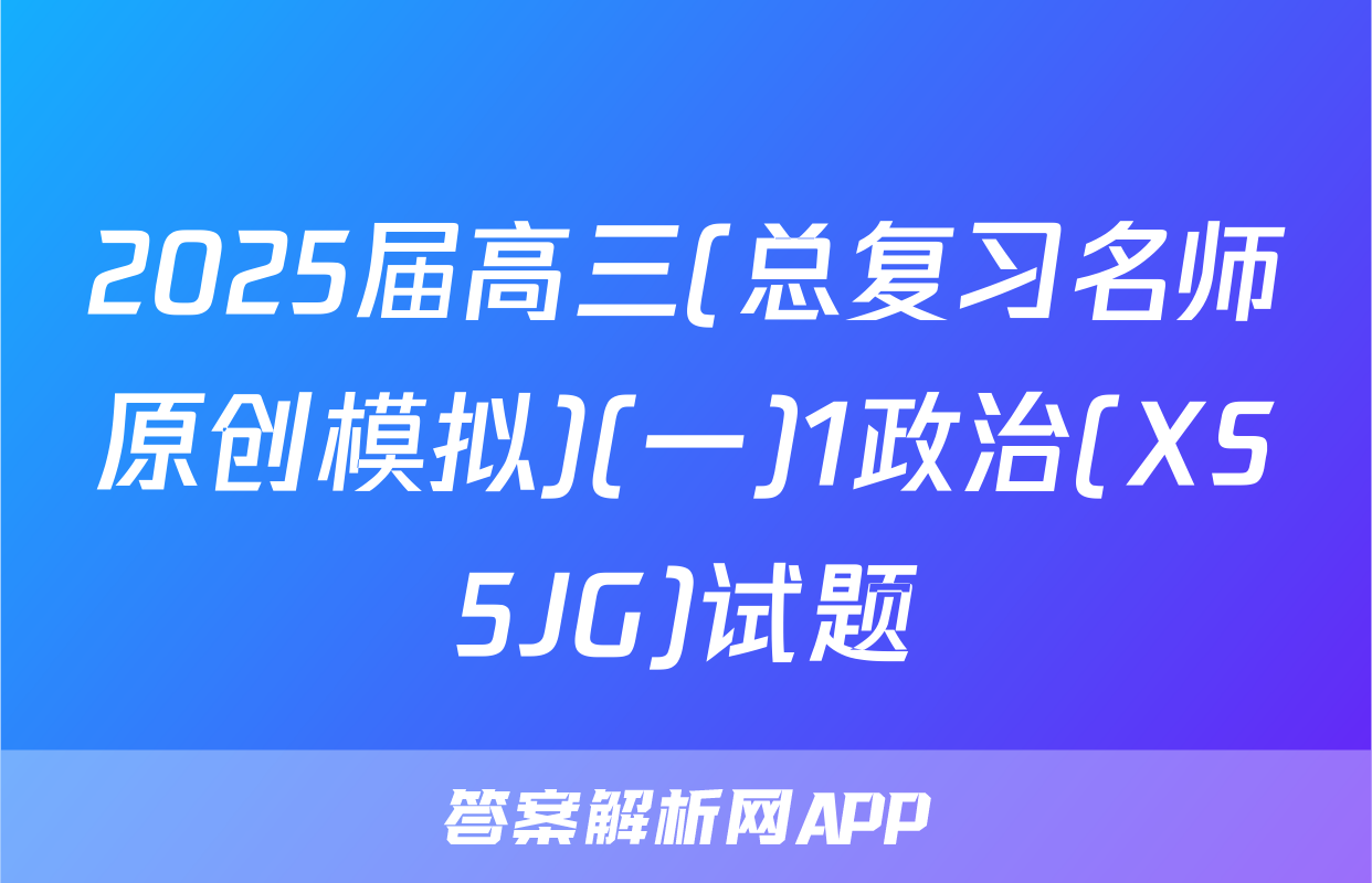 2025届高三(总复习名师原创模拟)(一)1政治(XS5JG)试题