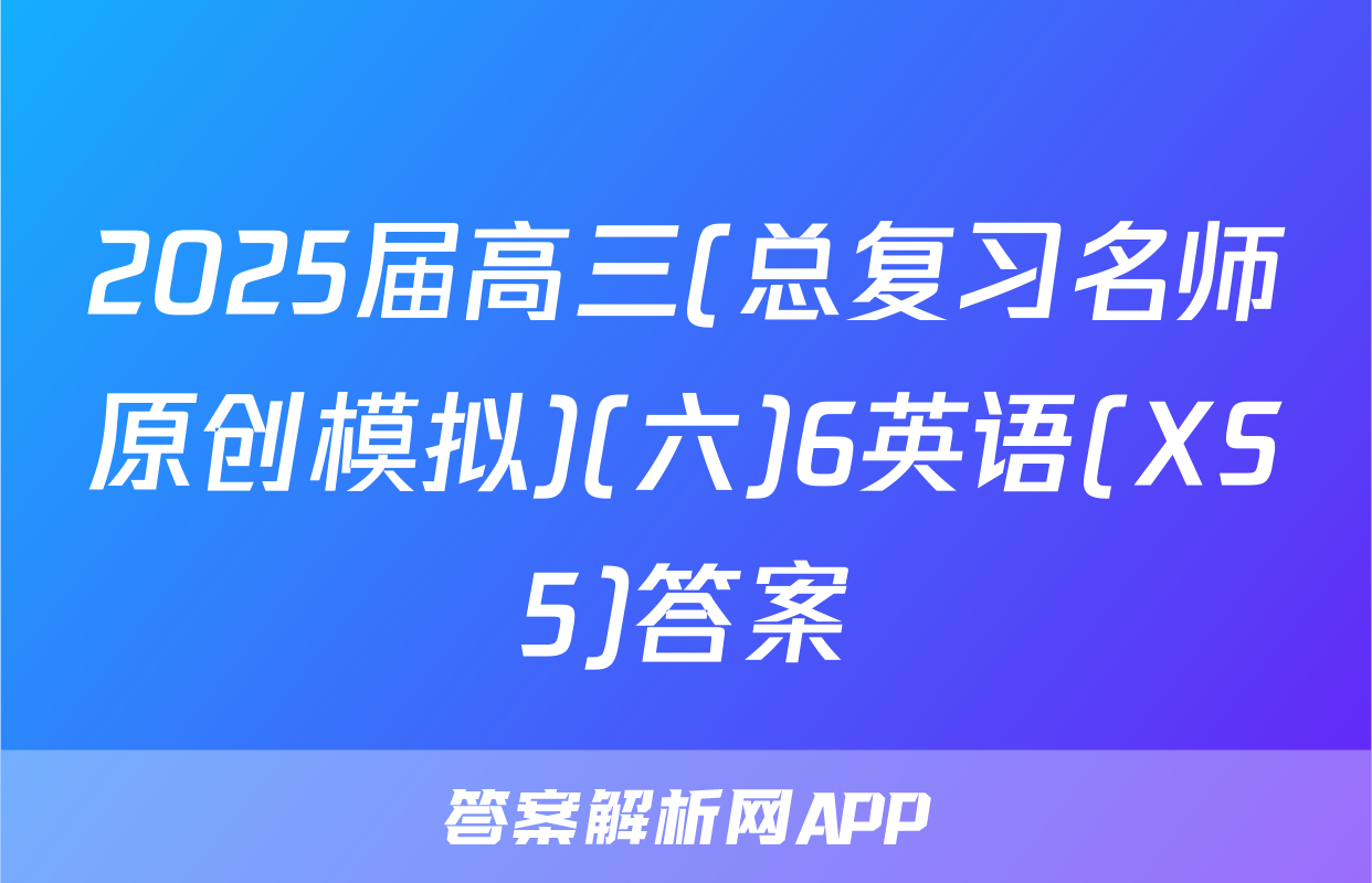 2025届高三(总复习名师原创模拟)(六)6英语(XS5)答案