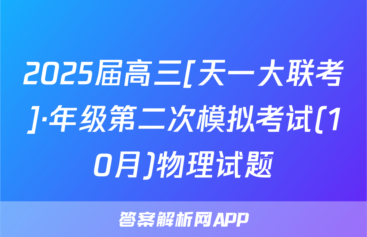 2025届高三[天一大联考]·年级第二次模拟考试(10月)物理试题