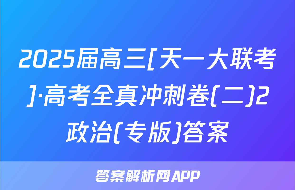 2025届高三[天一大联考]·高考全真冲刺卷(二)2政治(专版)答案