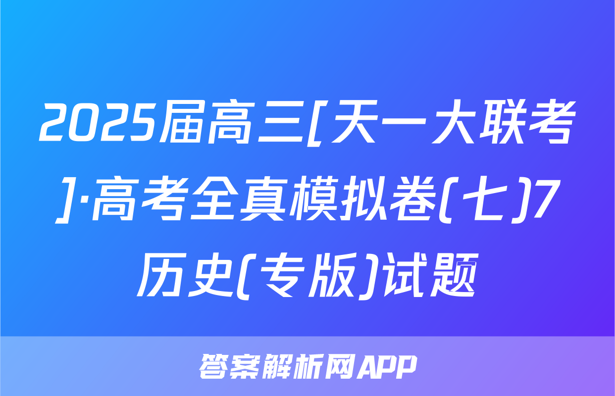 2025届高三[天一大联考]·高考全真模拟卷(七)7历史(专版)试题