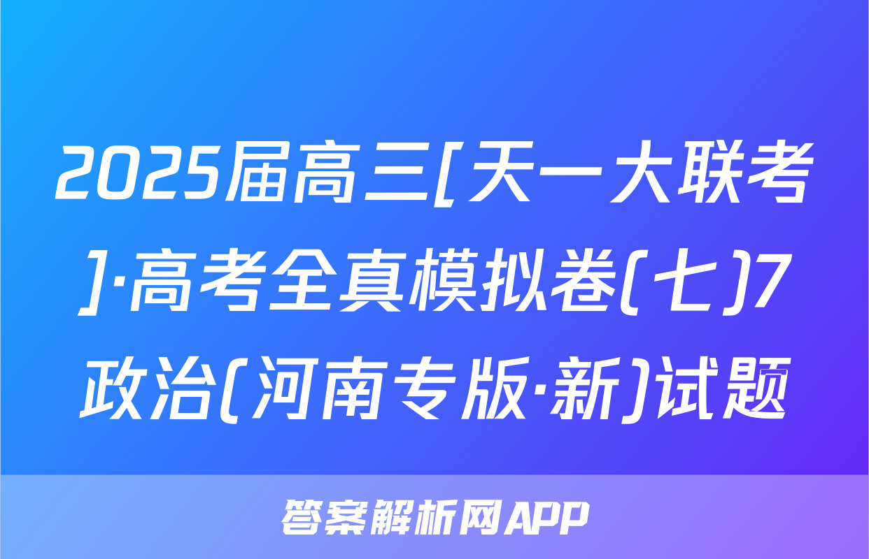 2025届高三[天一大联考]·高考全真模拟卷(七)7政治(河南专版·新)试题
