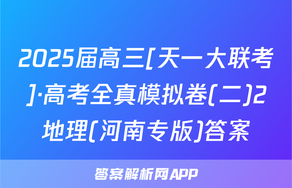 2025届高三[天一大联考]·高考全真模拟卷(二)2地理(河南专版)答案