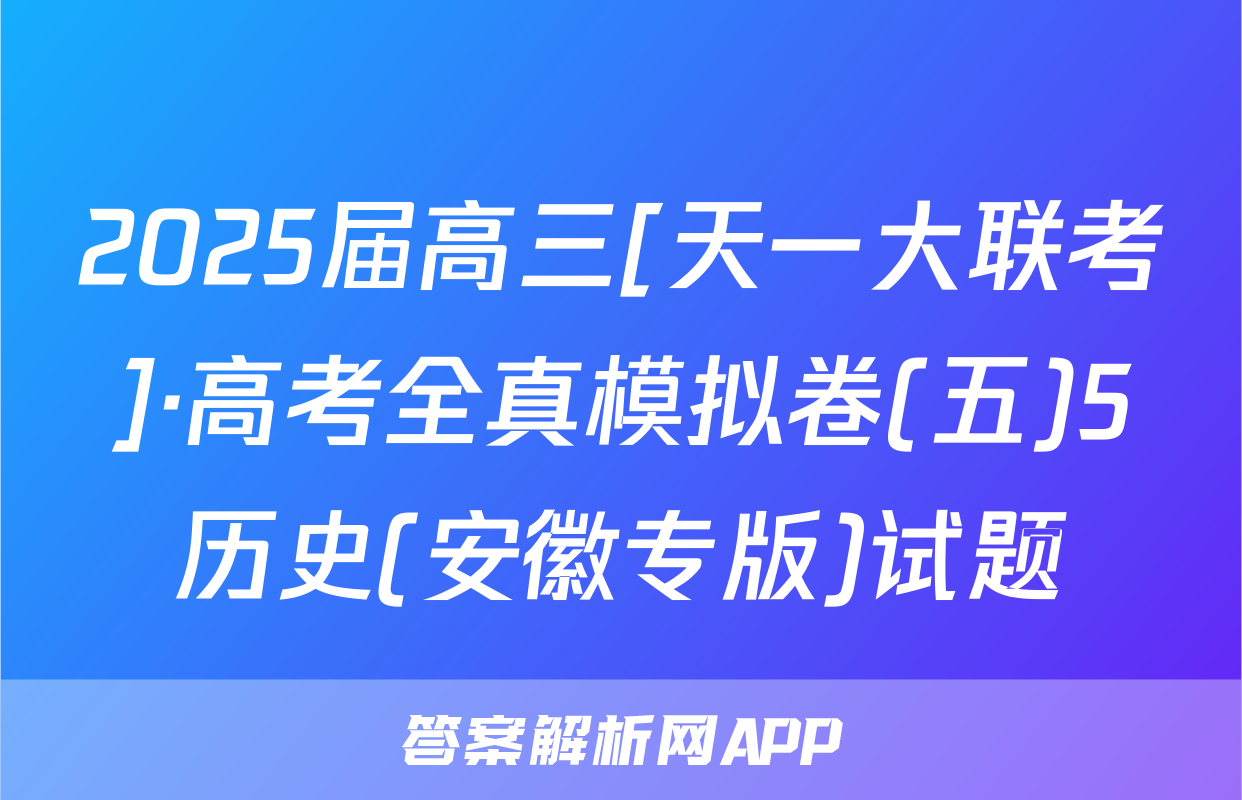 2025届高三[天一大联考]·高考全真模拟卷(五)5历史(安徽专版)试题