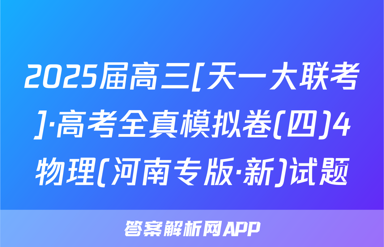 2025届高三[天一大联考]·高考全真模拟卷(四)4物理(河南专版·新)试题