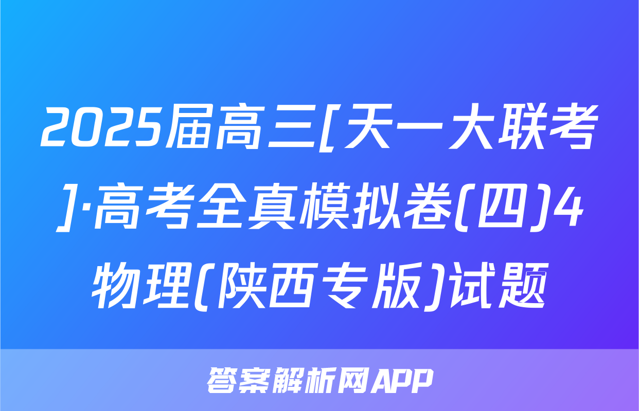 2025届高三[天一大联考]·高考全真模拟卷(四)4物理(陕西专版)试题