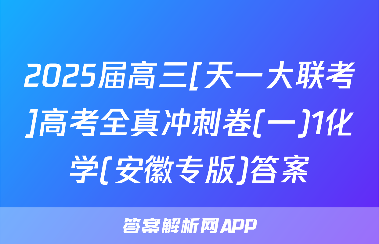 2025届高三[天一大联考]高考全真冲刺卷(一)1化学(安徽专版)答案