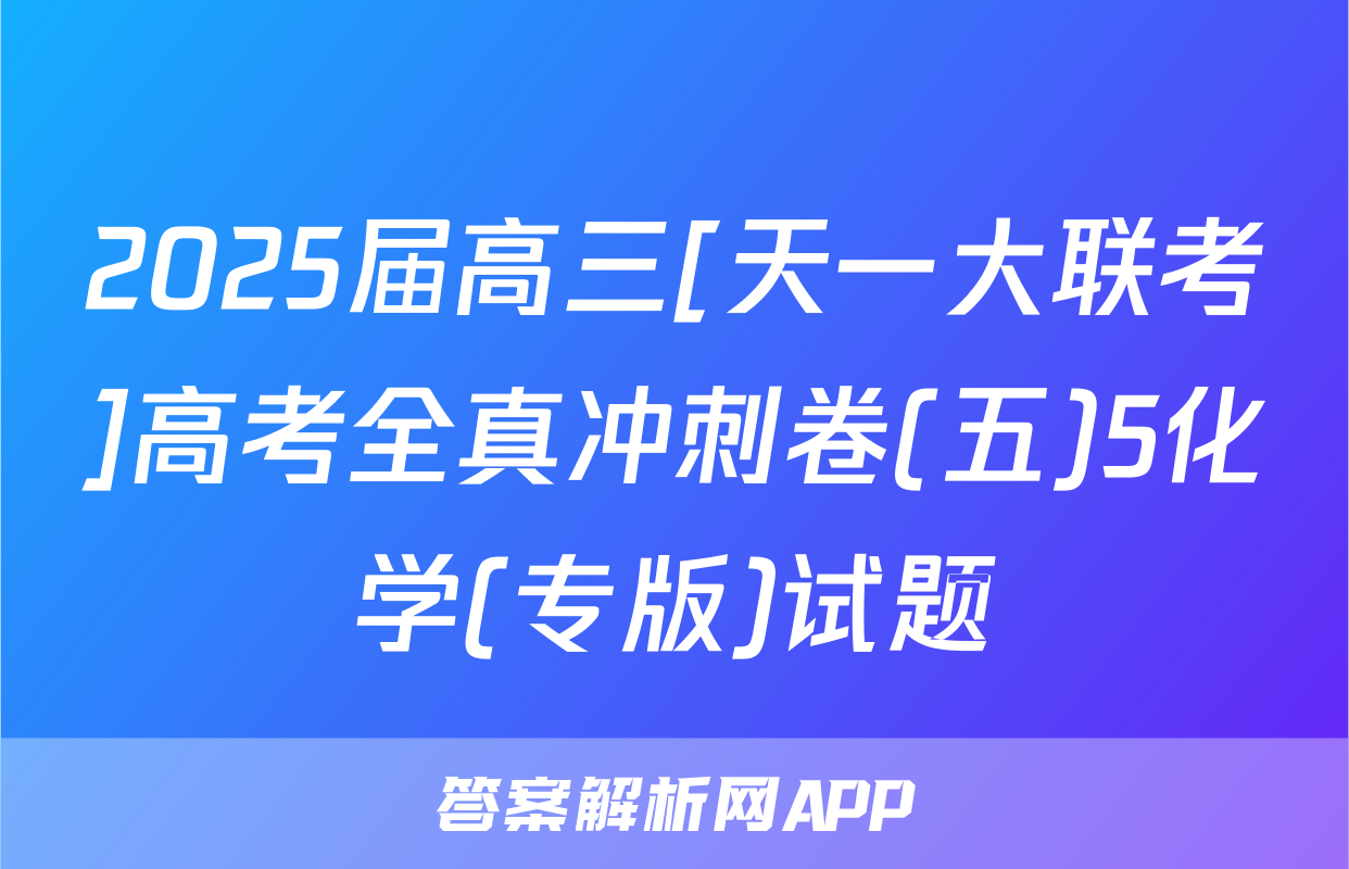 2025届高三[天一大联考]高考全真冲刺卷(五)5化学(专版)试题