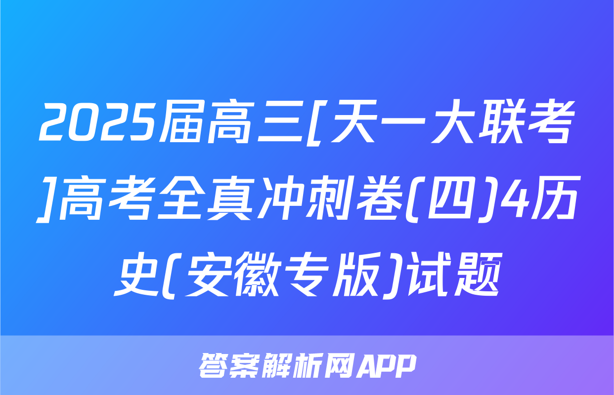 2025届高三[天一大联考]高考全真冲刺卷(四)4历史(安徽专版)试题