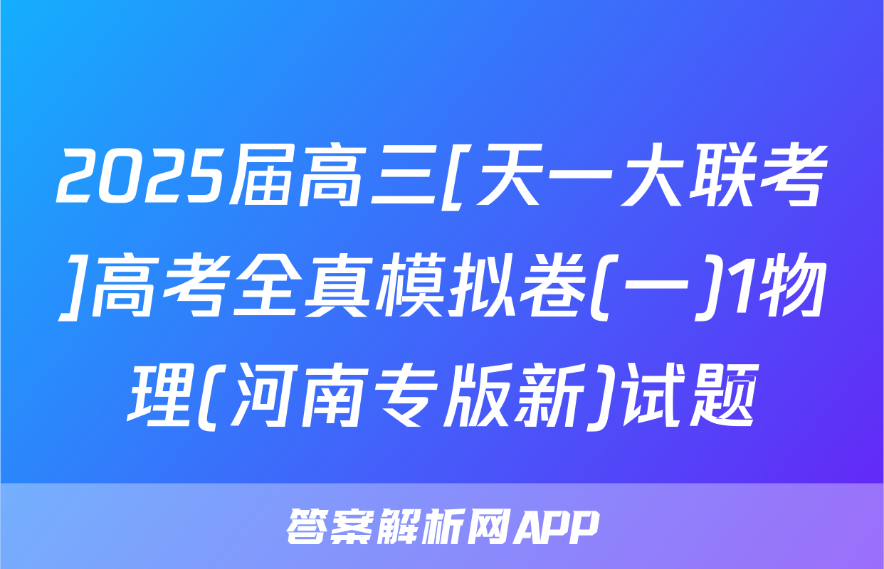 2025届高三[天一大联考]高考全真模拟卷(一)1物理(河南专版新)试题