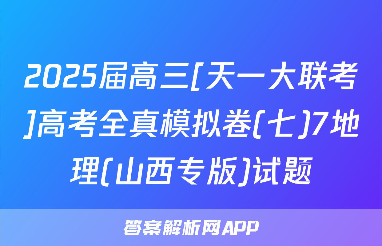 2025届高三[天一大联考]高考全真模拟卷(七)7地理(山西专版)试题