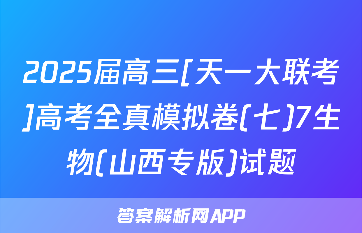 2025届高三[天一大联考]高考全真模拟卷(七)7生物(山西专版)试题