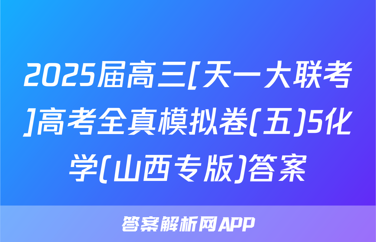 2025届高三[天一大联考]高考全真模拟卷(五)5化学(山西专版)答案