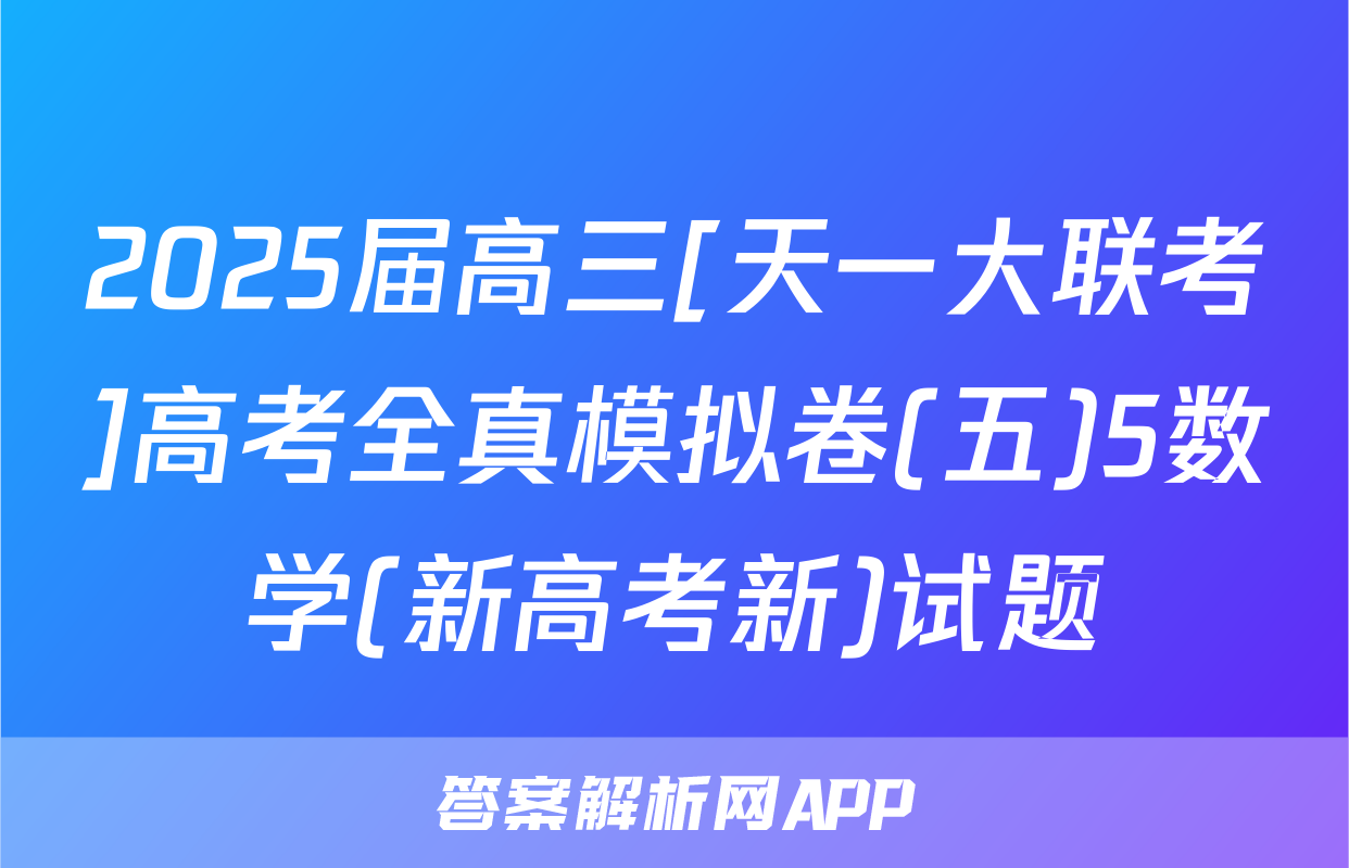 2025届高三[天一大联考]高考全真模拟卷(五)5数学(新高考新)试题
