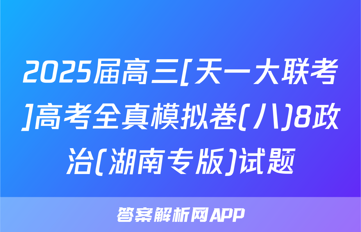 2025届高三[天一大联考]高考全真模拟卷(八)8政治(湖南专版)试题