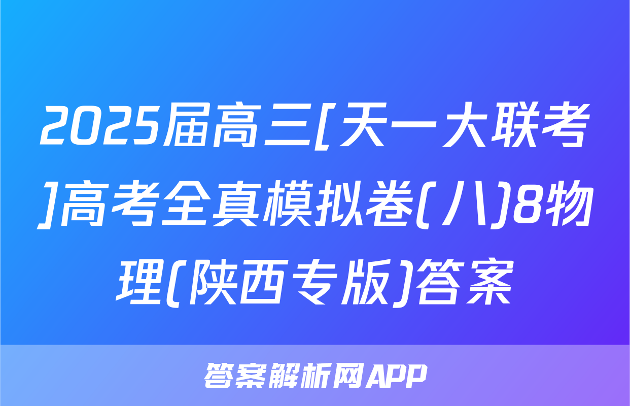 2025届高三[天一大联考]高考全真模拟卷(八)8物理(陕西专版)答案