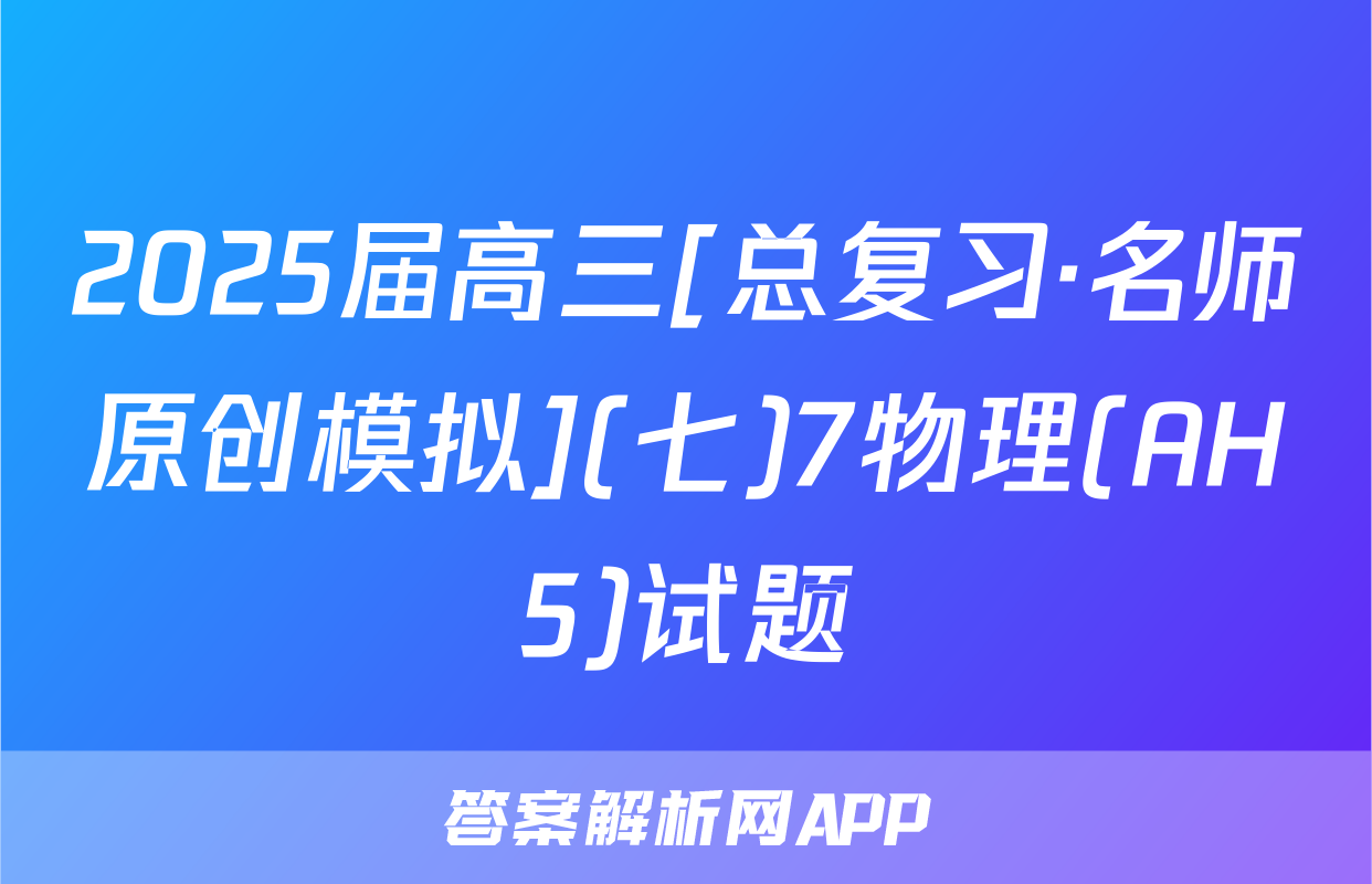 2025届高三[总复习·名师原创模拟](七)7物理(AH5)试题