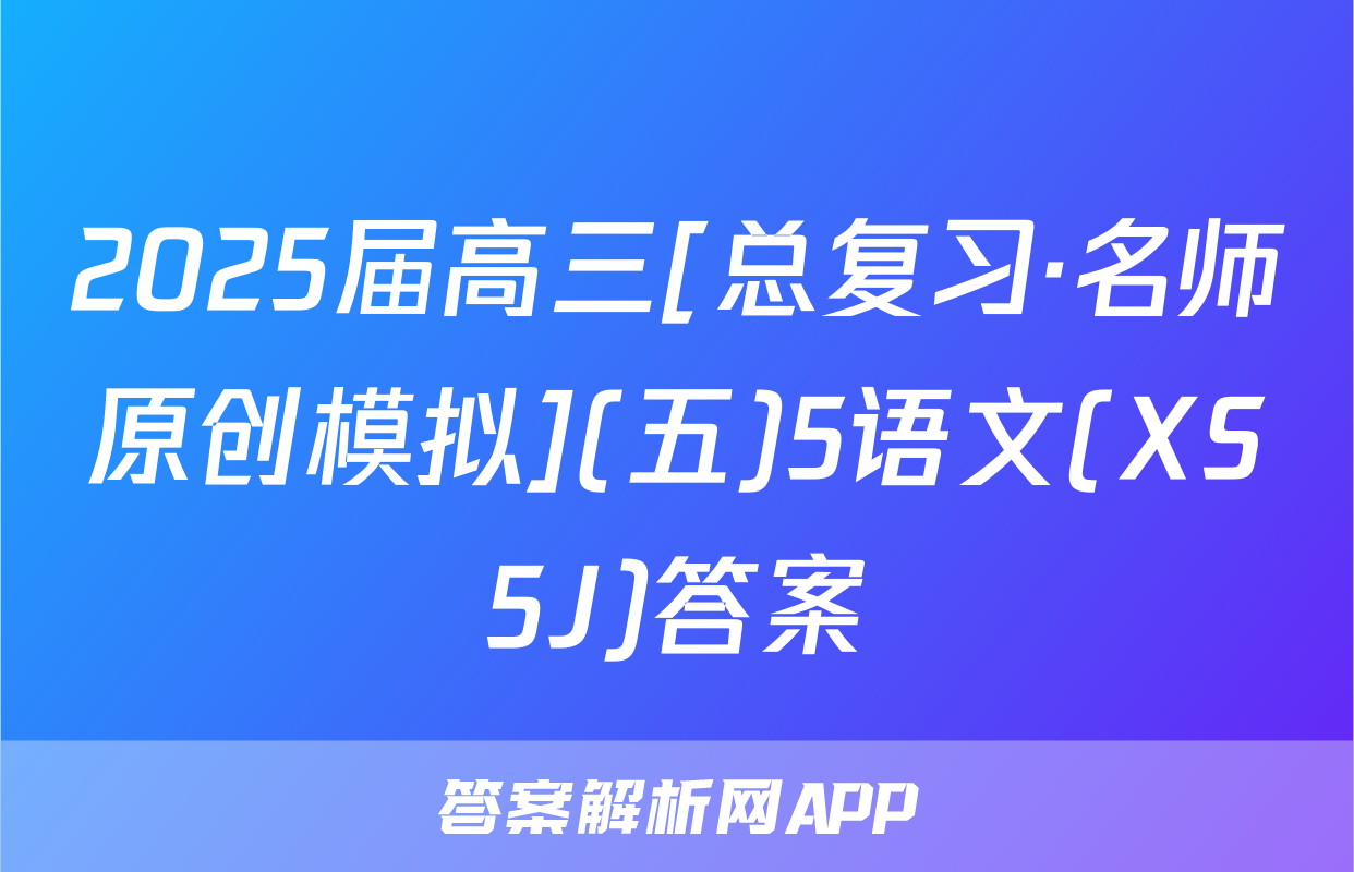 2025届高三[总复习·名师原创模拟](五)5语文(XS5J)答案