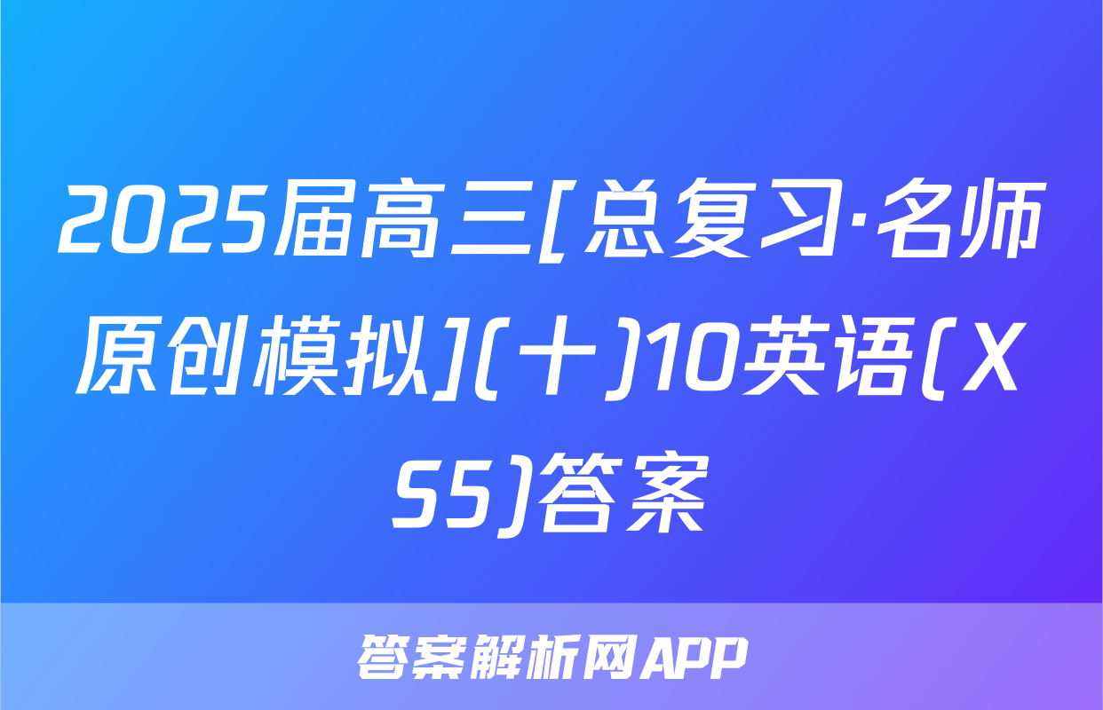 2025届高三[总复习·名师原创模拟](十)10英语(XS5)答案