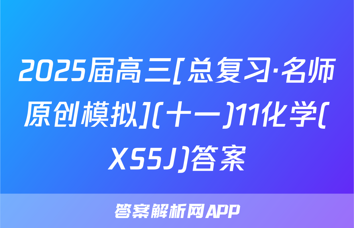 2025届高三[总复习·名师原创模拟](十一)11化学(XS5J)答案