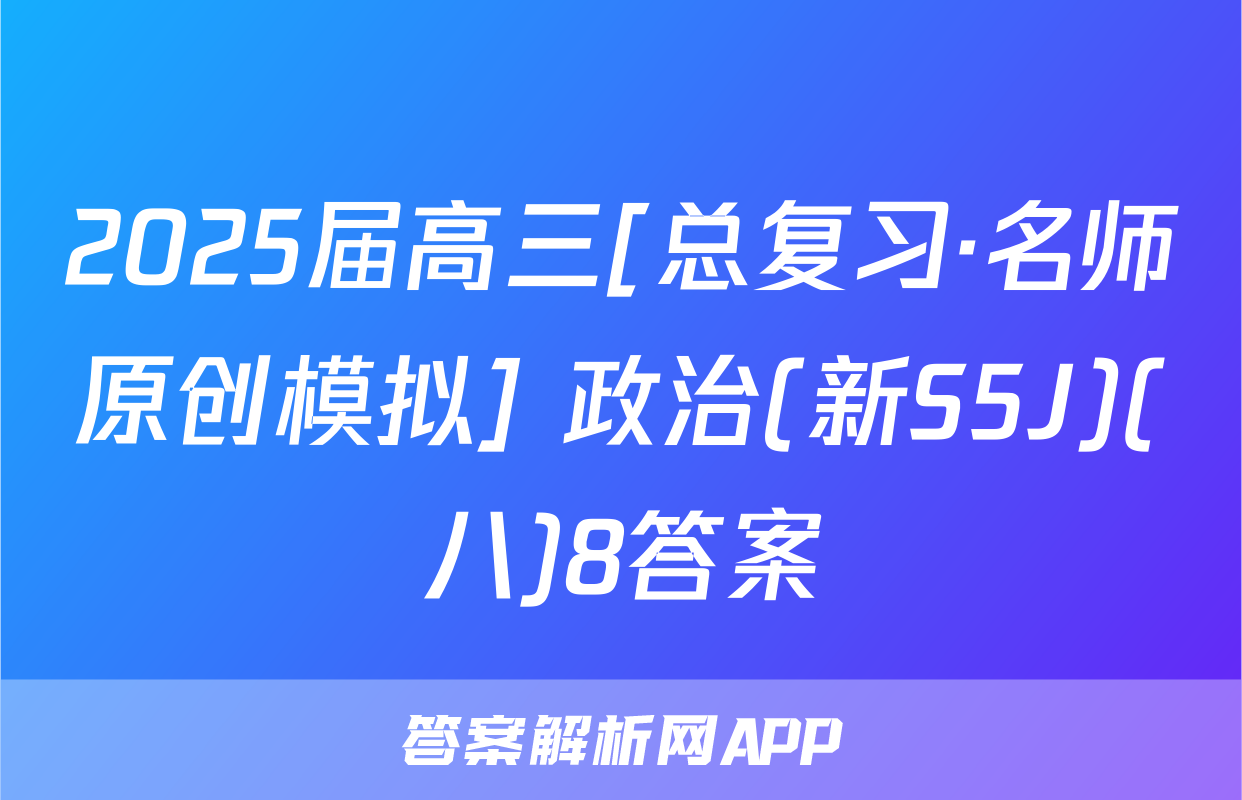 2025届高三[总复习·名师原创模拟] 政治(新S5J)(八)8答案