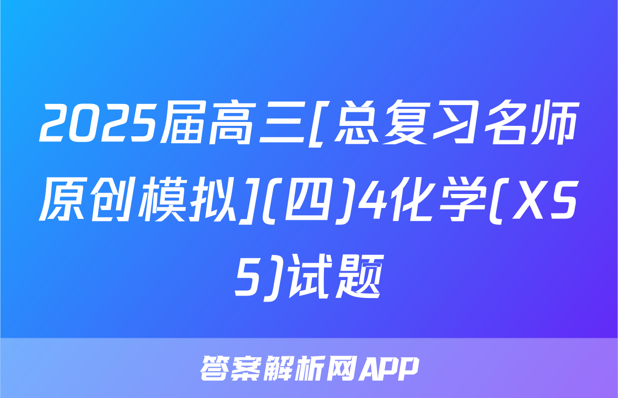 2025届高三[总复习名师原创模拟](四)4化学(XS5)试题