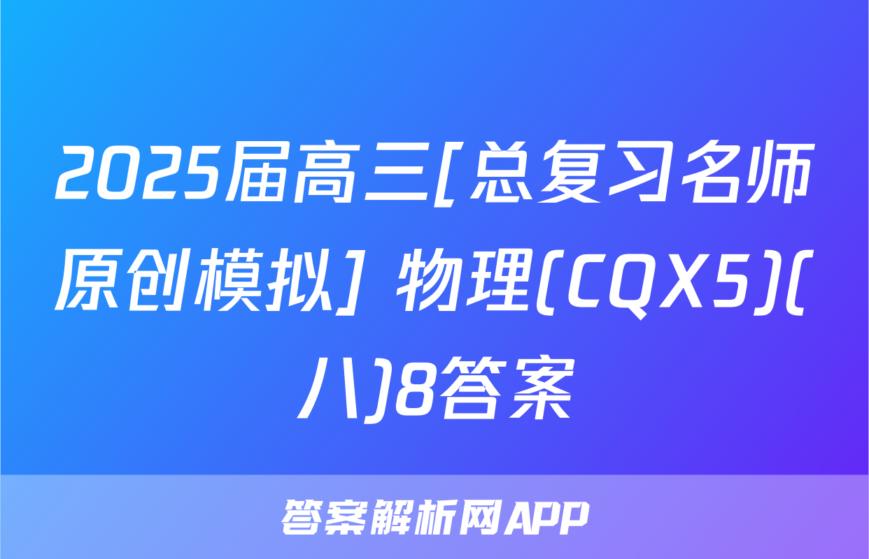 2025届高三[总复习名师原创模拟] 物理(CQX5)(八)8答案