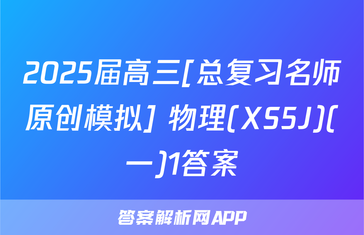 2025届高三[总复习名师原创模拟] 物理(XS5J)(一)1答案