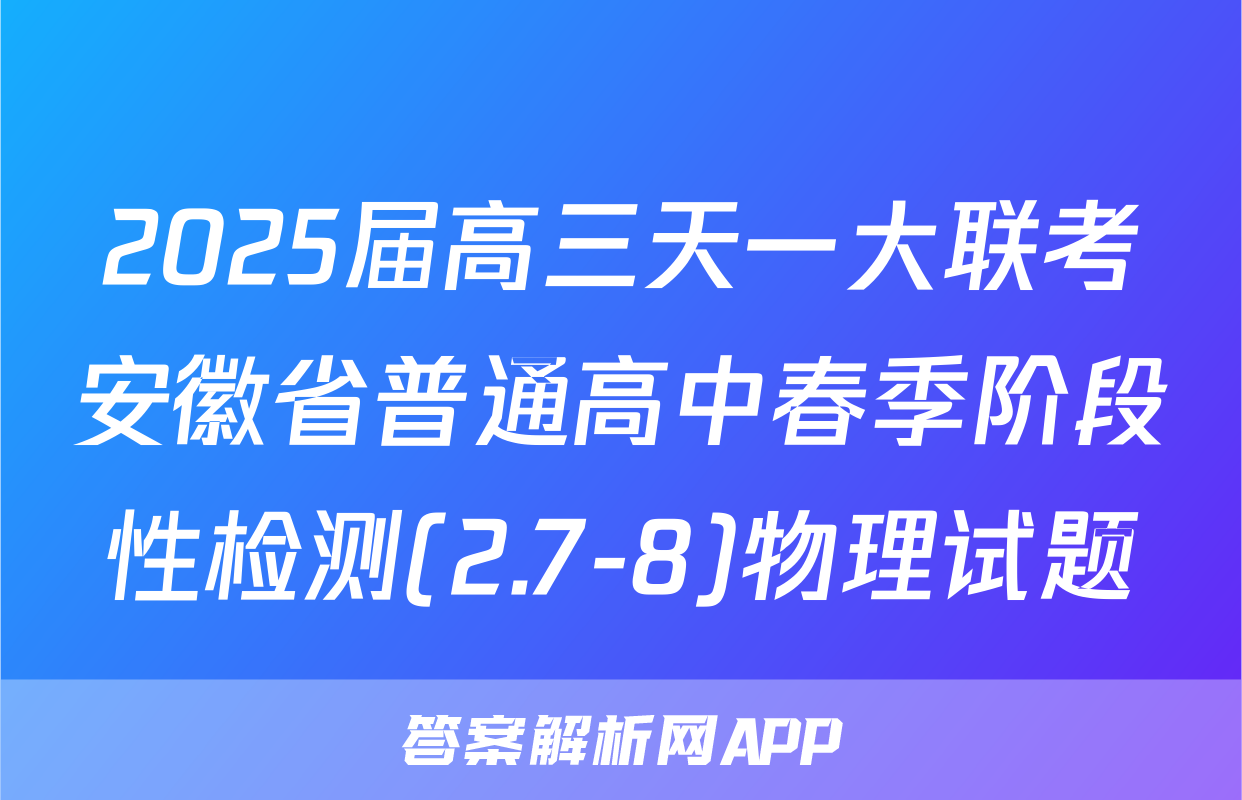 2025届高三天一大联考安徽省普通高中春季阶段性检测(2.7-8)物理试题