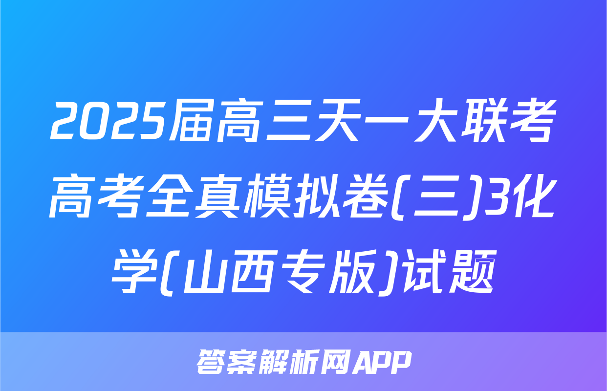 2025届高三天一大联考高考全真模拟卷(三)3化学(山西专版)试题
