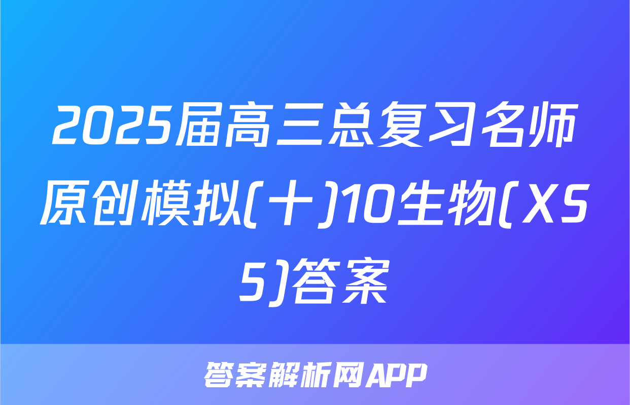 2025届高三总复习名师原创模拟(十)10生物(XS5)答案