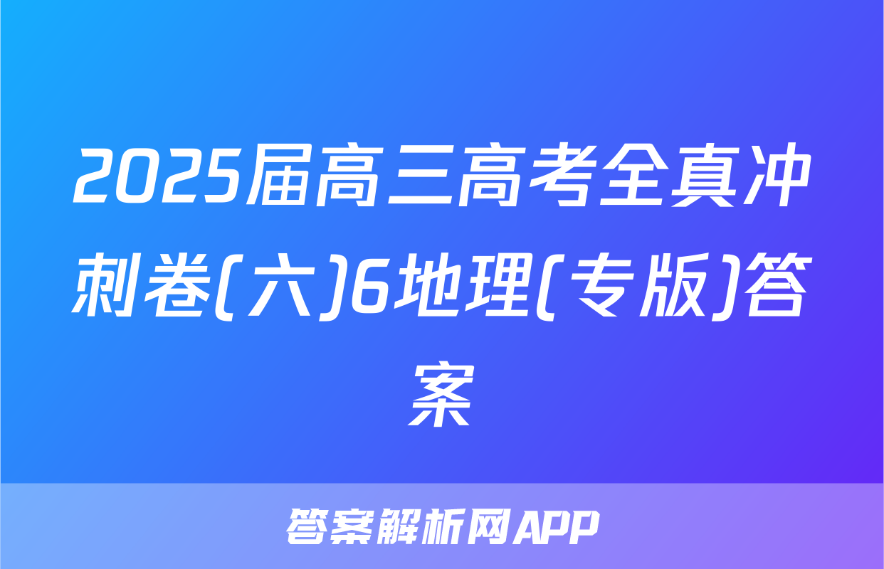 2025届高三高考全真冲刺卷(六)6地理(专版)答案