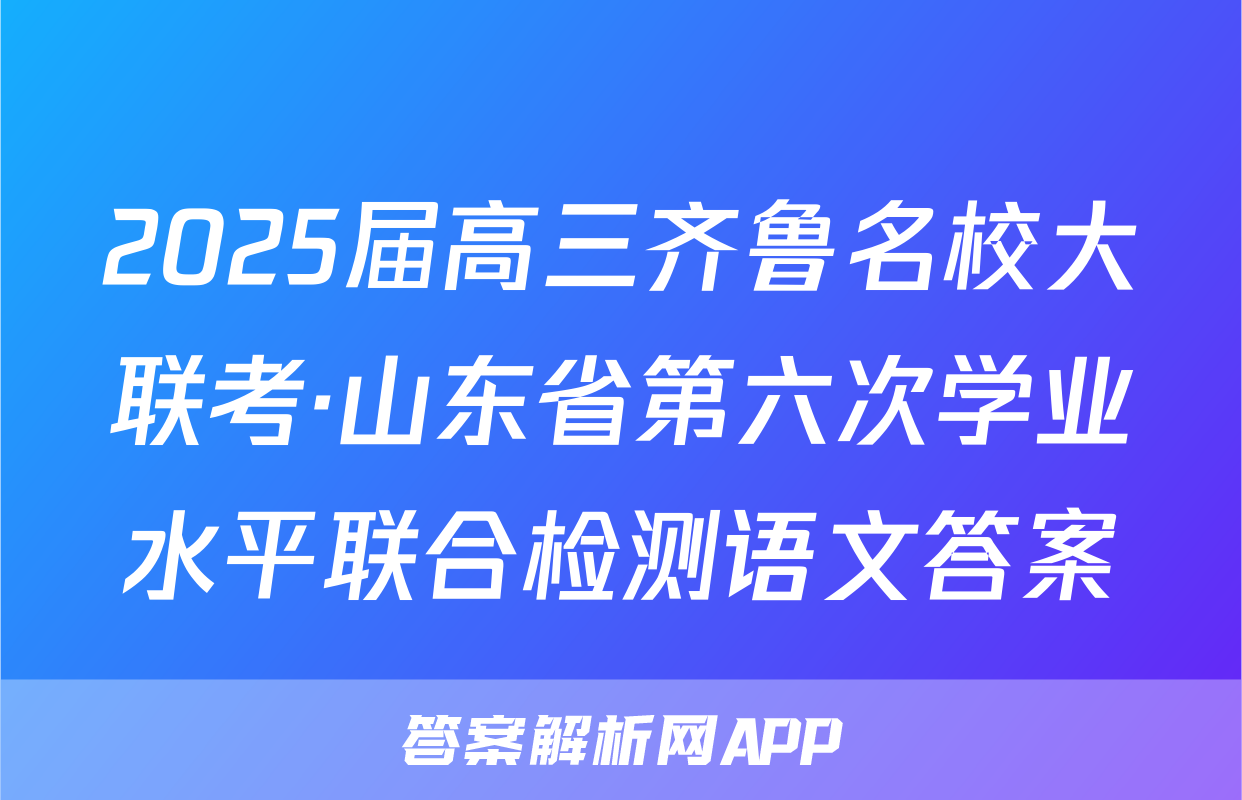 2025届高三齐鲁名校大联考·山东省第六次学业水平联合检测语文答案
