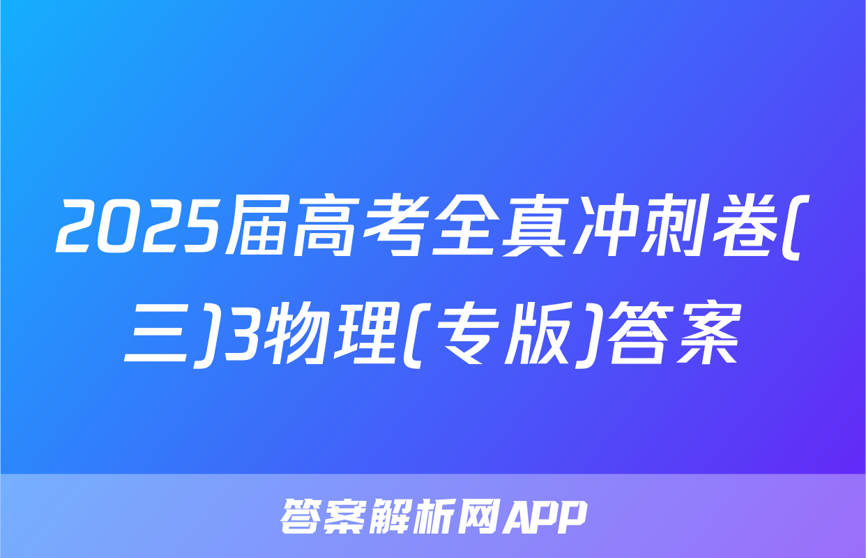 2025届高考全真冲刺卷(三)3物理(专版)答案